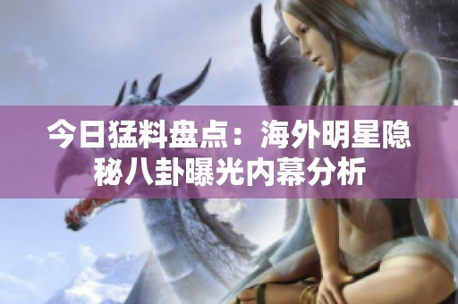 今日猛料盘点：海外明星隐秘八卦曝光内幕分析
