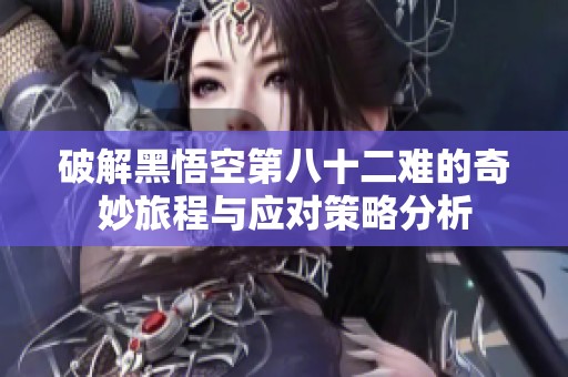 破解黑悟空第八十二难的奇妙旅程与应对策略分析