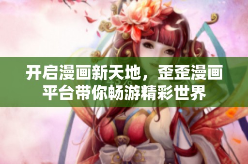 开启漫画新天地，歪歪漫画平台带你畅游精彩世界