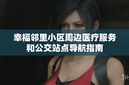 幸福邻里小区周边医疗服务和公交站点导航指南