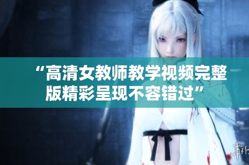 “高清女教师教学视频完整版精彩呈现不容错过”