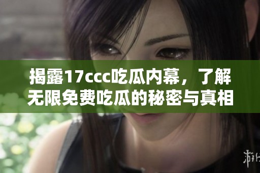 揭露17ccc吃瓜内幕，了解无限免费吃瓜的秘密与真相