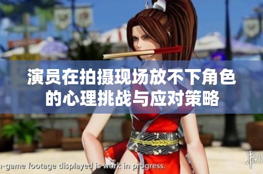 演员在拍摄现场放不下角色的心理挑战与应对策略