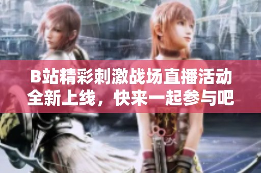 B站精彩刺激战场直播活动全新上线，快来一起参与吧