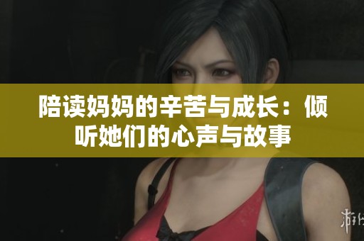 陪读妈妈的辛苦与成长：倾听她们的心声与故事