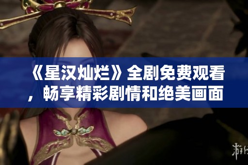 《星汉灿烂》全剧免费观看，畅享精彩剧情和绝美画面