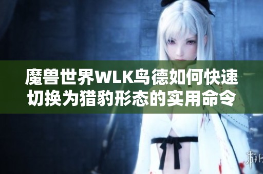 魔兽世界WLK鸟德如何快速切换为猎豹形态的实用命令教程