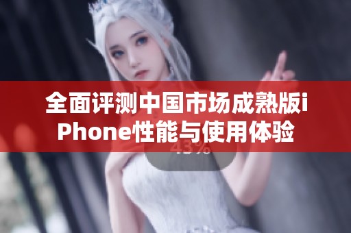 全面评测中国市场成熟版iPhone性能与使用体验