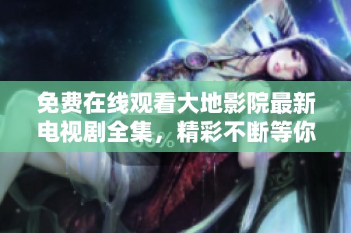免费在线观看大地影院最新电视剧全集，精彩不断等你来追