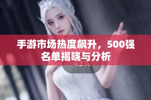 手游市场热度飙升，500强名单揭晓与分析