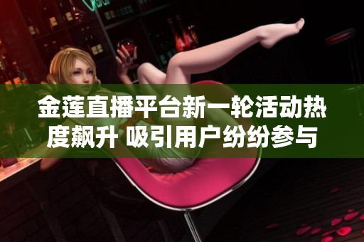 金莲直播平台新一轮活动热度飙升 吸引用户纷纷参与