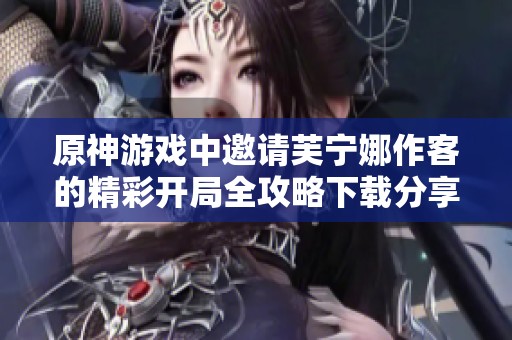 原神游戏中邀请芙宁娜作客的精彩开局全攻略下载分享