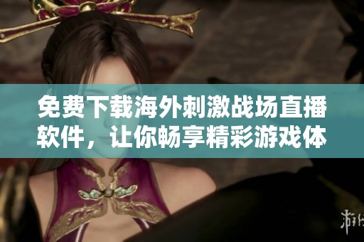 免费下载海外刺激战场直播软件，让你畅享精彩游戏体验