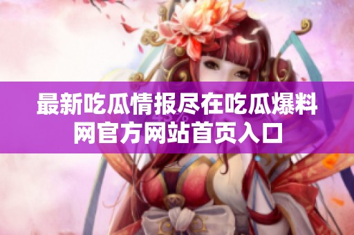 最新吃瓜情报尽在吃瓜爆料网官方网站首页入口
