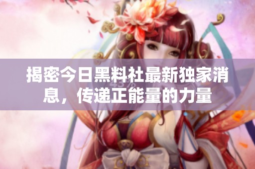 揭密今日黑料社最新独家消息，传递正能量的力量