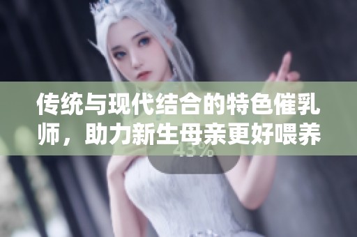 传统与现代结合的特色催乳师，助力新生母亲更好喂养宝宝