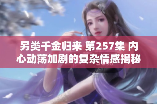 另类千金归来 第257集 内心动荡加剧的复杂情感揭秘