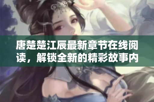 唐楚楚江辰最新章节在线阅读，解锁全新的精彩故事内容