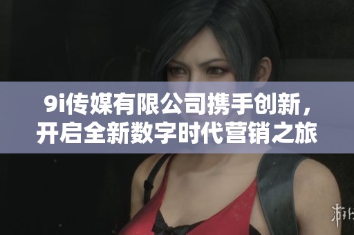 9i传媒有限公司携手创新，开启全新数字时代营销之旅