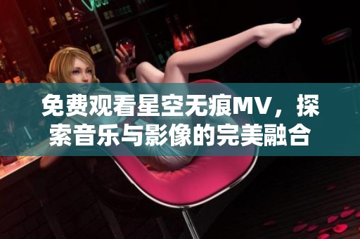 免费观看星空无痕MV，探索音乐与影像的完美融合