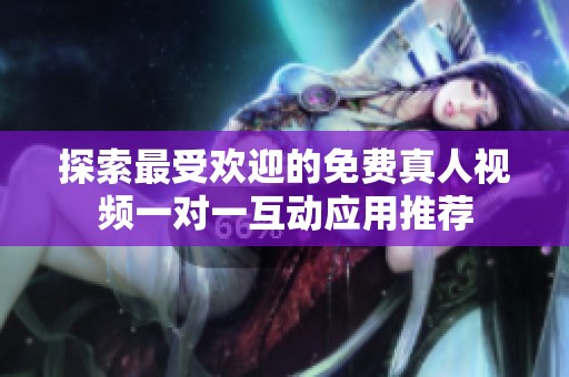 探索最受欢迎的免费真人视频一对一互动应用推荐