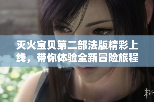 灭火宝贝第二部法版精彩上线，带你体验全新冒险旅程