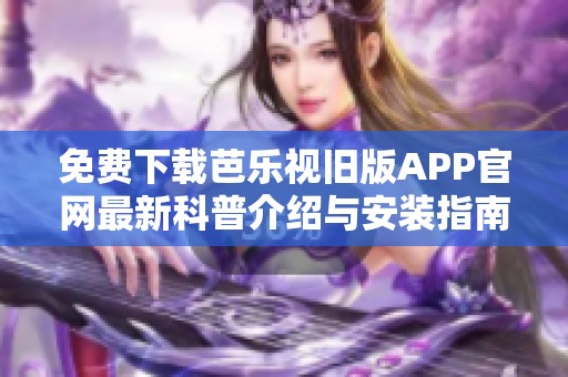 免费下载芭乐视旧版APP官网最新科普介绍与安装指南