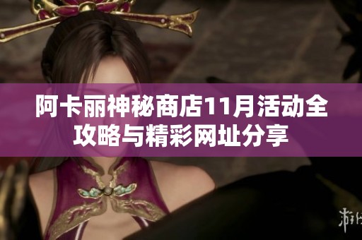 阿卡丽神秘商店11月活动全攻略与精彩网址分享