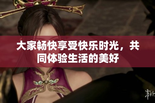 大家畅快享受快乐时光，共同体验生活的美好