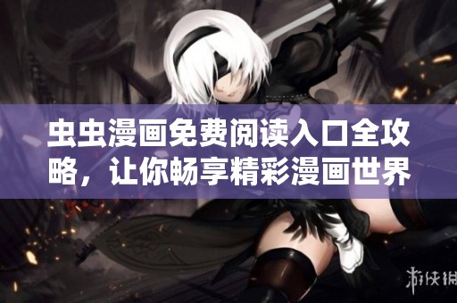 虫虫漫画免费阅读入口全攻略，让你畅享精彩漫画世界