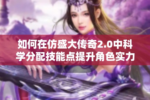 如何在仿盛大传奇2.0中科学分配技能点提升角色实力秘籍