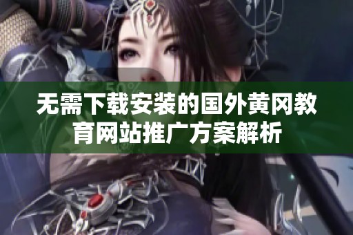 无需下载安装的国外黄冈教育网站推广方案解析
