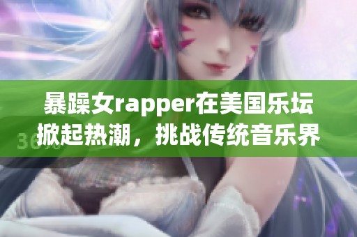 暴躁女rapper在美国乐坛掀起热潮，挑战传统音乐界限