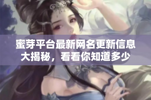 蜜芽平台最新网名更新信息大揭秘，看看你知道多少