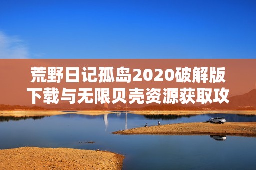 荒野日记孤岛2020破解版下载与无限贝壳资源获取攻略