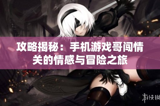 攻略揭秘：手机游戏哥闯情关的情感与冒险之旅