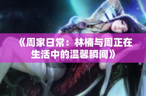 《周家日常：林楠与周正在生活中的温馨瞬间》