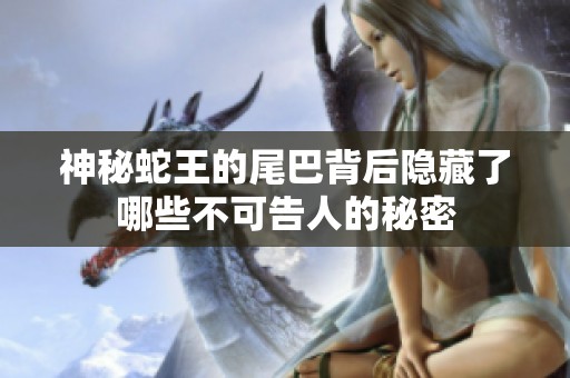 神秘蛇王的尾巴背后隐藏了哪些不可告人的秘密
