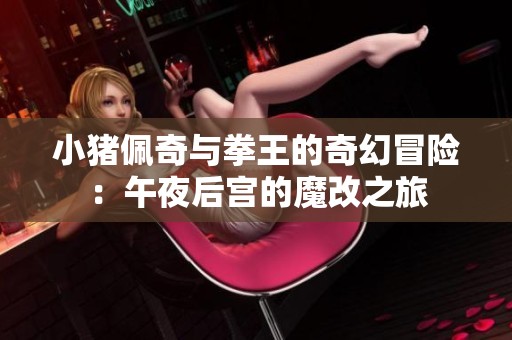 小猪佩奇与拳王的奇幻冒险：午夜后宫的魔改之旅