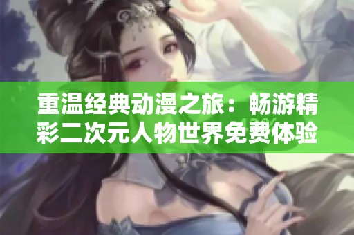 重温经典动漫之旅：畅游精彩二次元人物世界免费体验