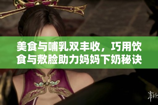 美食与哺乳双丰收，巧用饮食与敷脸助力妈妈下奶秘诀