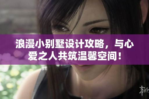 浪漫小别墅设计攻略，与心爱之人共筑温馨空间！
