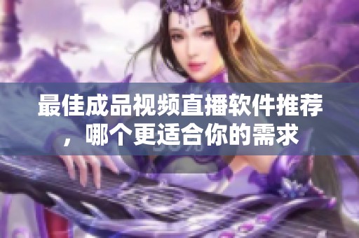 最佳成品视频直播软件推荐，哪个更适合你的需求