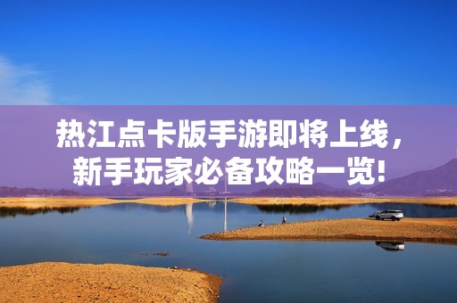 热江点卡版手游即将上线，新手玩家必备攻略一览!