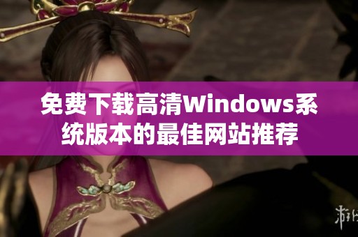 免费下载高清Windows系统版本的最佳网站推荐
