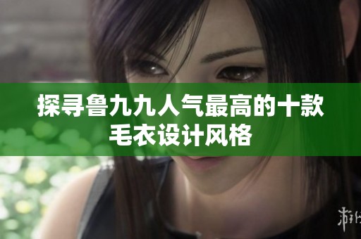 探寻鲁九九人气最高的十款毛衣设计风格
