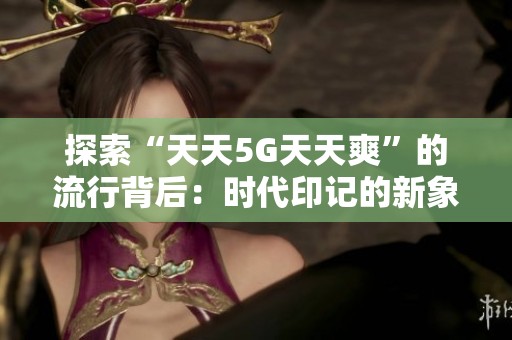 探索“天天5G天天爽”的流行背后：时代印记的新象征