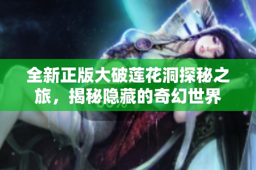 全新正版大破莲花洞探秘之旅，揭秘隐藏的奇幻世界