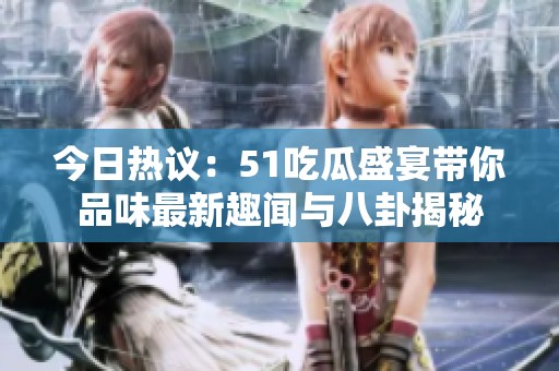 今日热议：51吃瓜盛宴带你品味最新趣闻与八卦揭秘