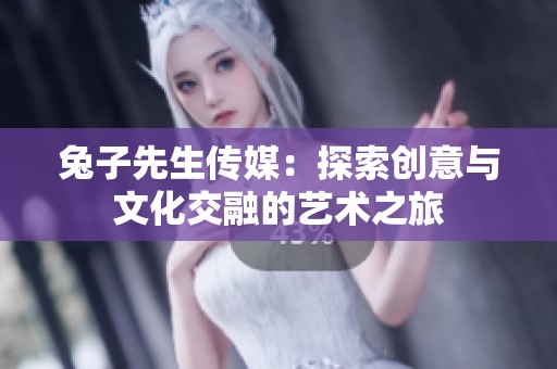 兔子先生传媒：探索创意与文化交融的艺术之旅